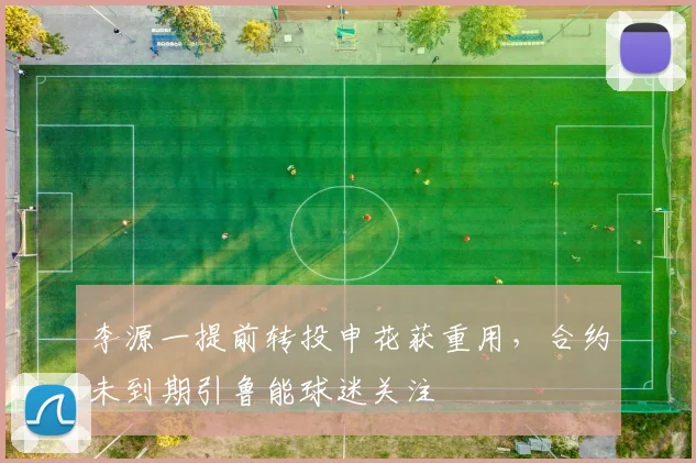 李源一提前转投申花获重用，合约未到期引鲁能球迷关注